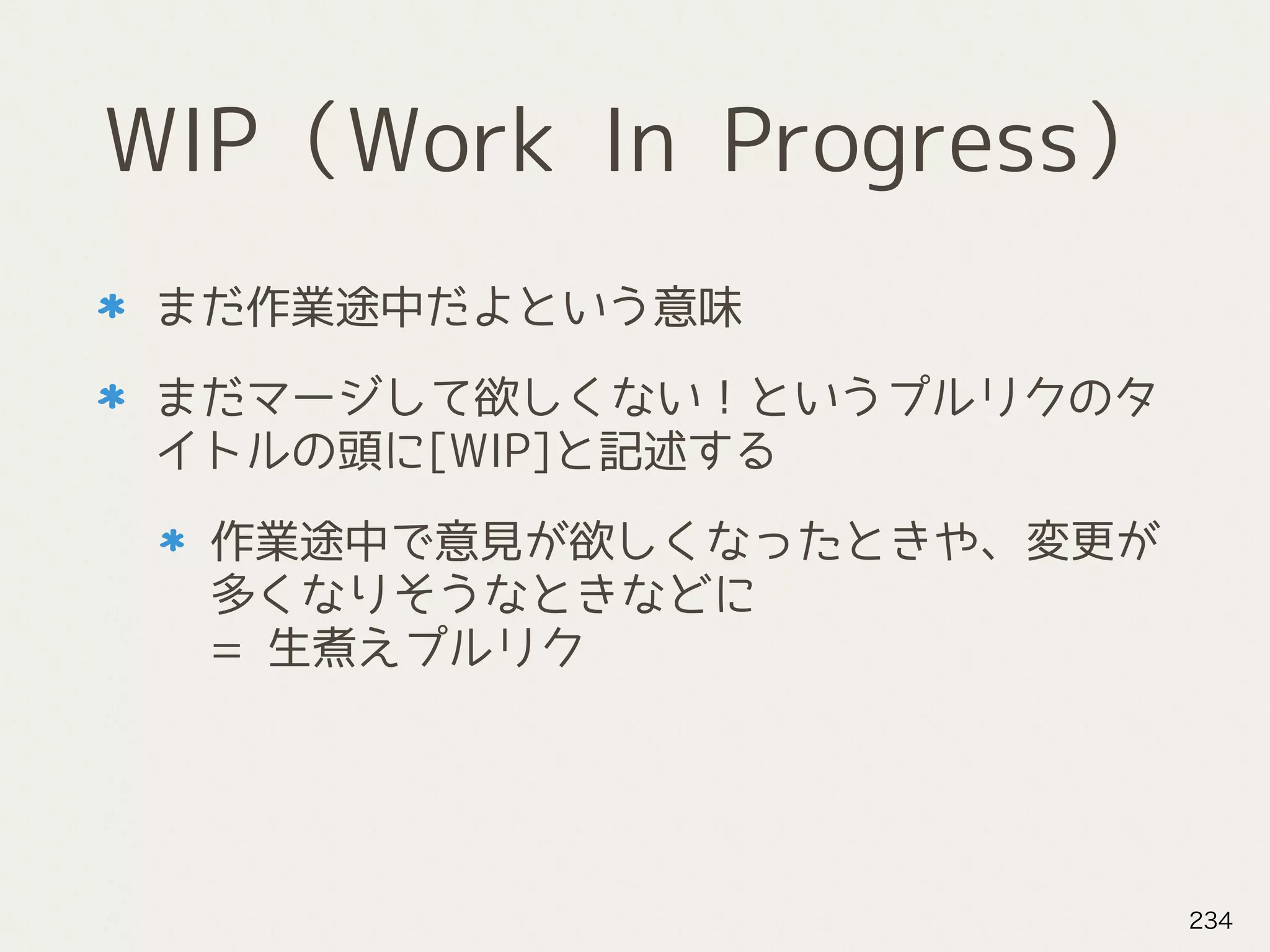 WIP（Work In Progress）
まだ作業途中だよという意味
まだマージして欲しくない！というプルリクのタ
イトルの頭に[WIP]と記述する
作業途中で意見が欲しくなったときや、変更が
多くなりそうなときなどに 
= 生煮えプルリク
234
 
