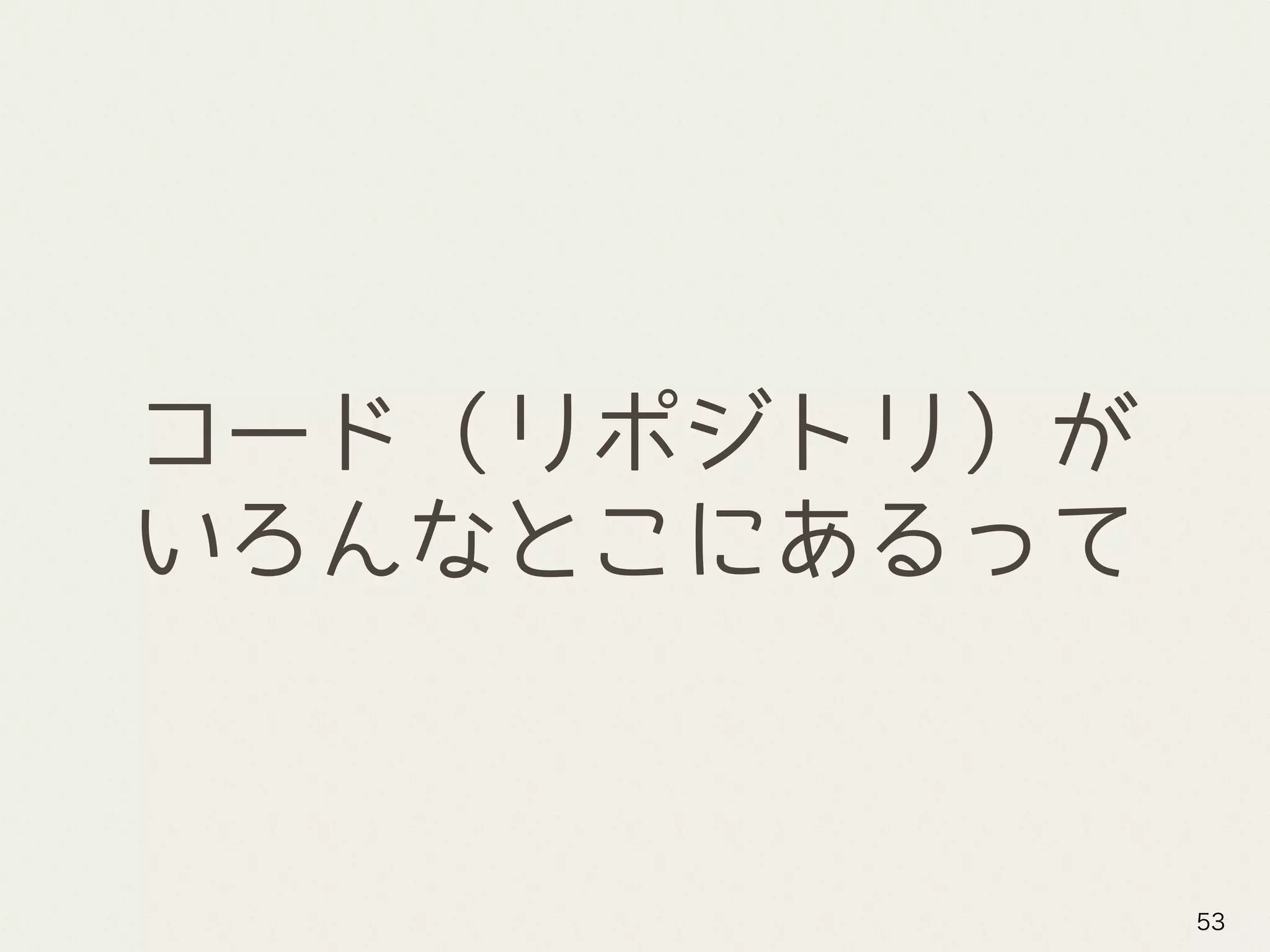 コード（リポジトリ）が
いろんなとこにあるって
53
 