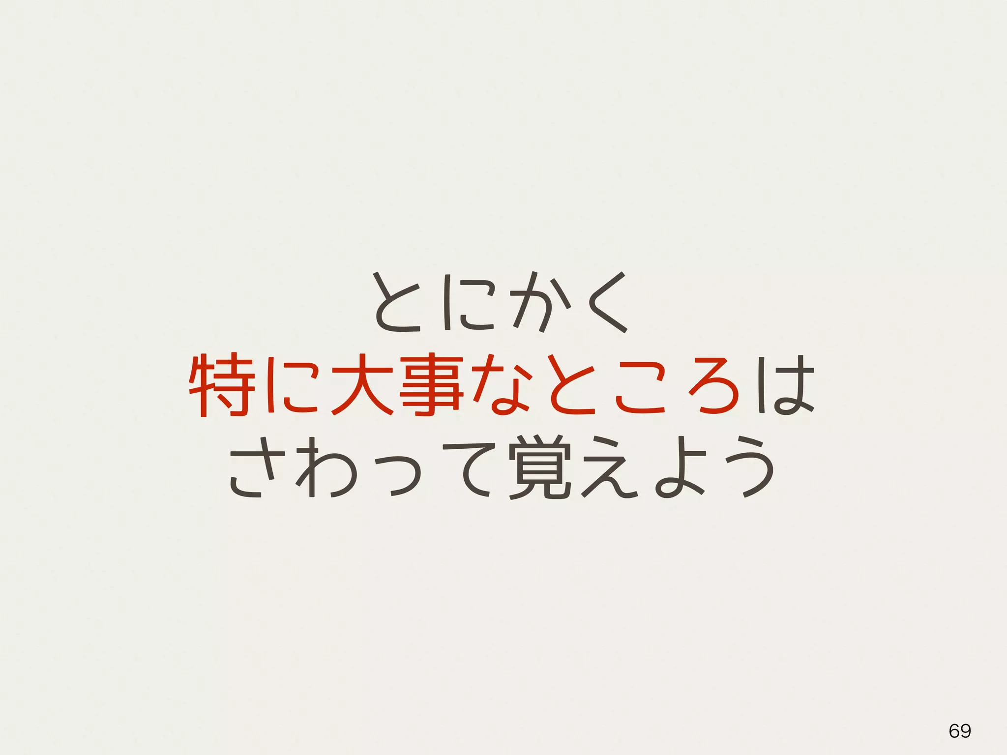 とにかく
特に大事なところは
さわって覚えよう
69
 