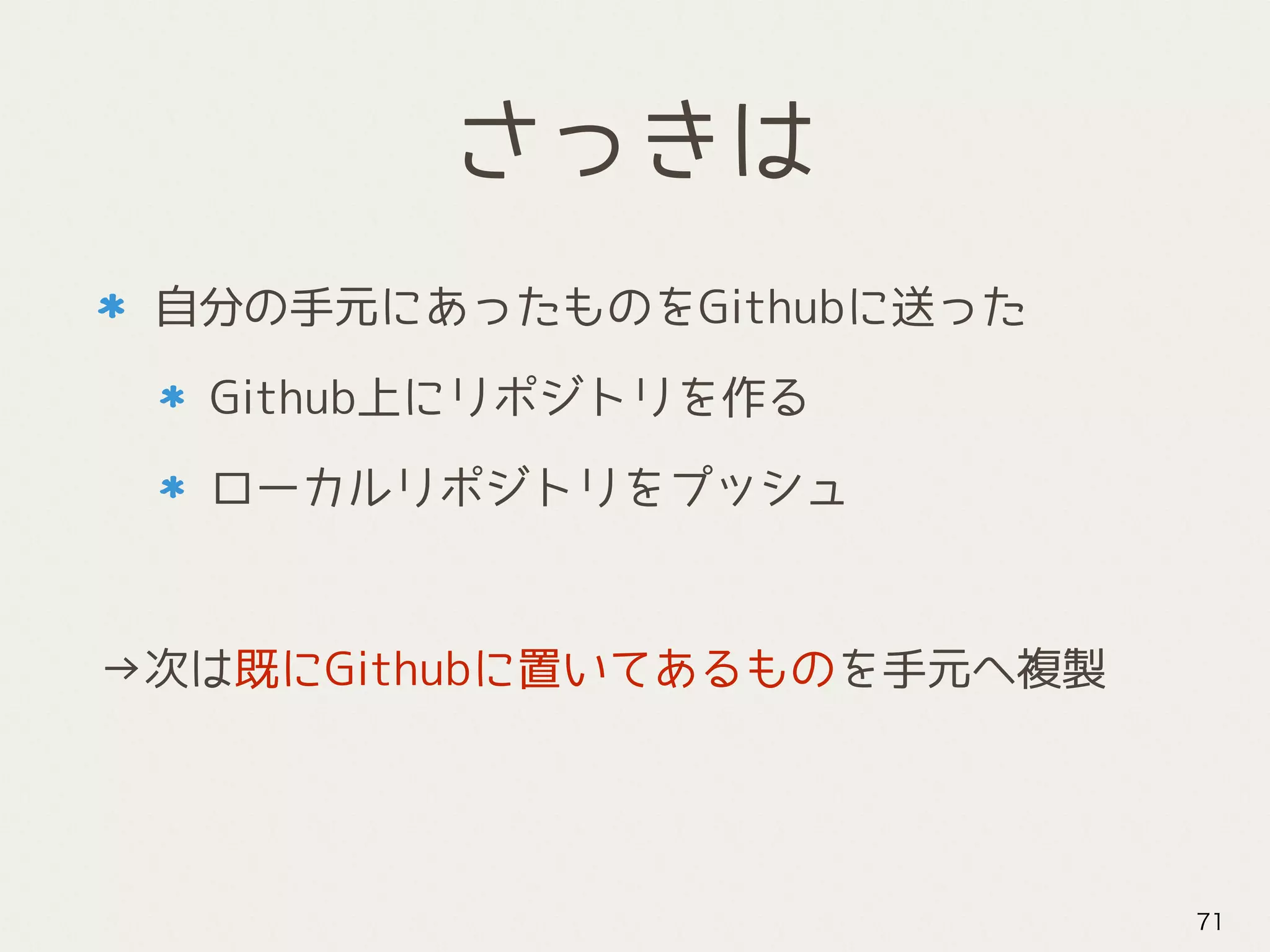 さっきは
自分の手元にあったものをGithubに送った
Github上にリポジトリを作る
ローカルリポジトリをプッシュ
→次は既にGithubに置いてあるものを手元へ複製
71
 