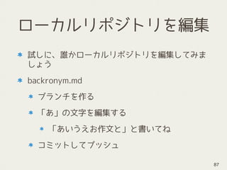 ローカルリポジトリを編集
試しに、誰かローカルリポジトリを編集してみま
しょう
backronym.md
ブランチを作る
「あ」の文字を編集する
「あいうえお作文と」と書いてね
コミットしてプッシュ
87
 