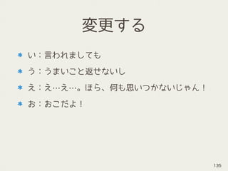 変更する
い：言われましても
う：うまいこと返せないし
え：え…え…。ほら、何も思いつかないじゃん！
お：おこだよ！
135
 