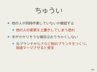 ちゅうい
他の人が同時作業していないか確認する
他の人の変更を上書きしてしまう恐れ
手がかかりそうな場合はおうちゃくしない
元ブランチからさらに別のブランチをつくり、
別途マージさせると安全
183
 