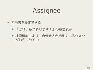 Assignee
担当者を設定できる
「これ、私がやります！」の意思表示
検索機能により、自分や人が抱えているタスク
がわかりやすい
196
 
