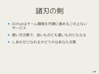 諸刃の剣
Githubはチーム開発を円滑に進めるこの上ない
サービス
使い方次第で、良いものにも悪いものにもなる
しあわせになれるかどうかはあなた次第
208
 