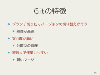 Gitの特徴
ブランチ切ったりバージョンの切り替えがラク
処理が高速
安心度が高い
分散型の管理
複数人で作業しやすい
賢いマージ
220
 