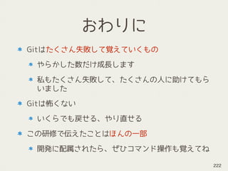 おわりに
Gitはたくさん失敗して覚えていくもの
やらかした数だけ成長します
私もたくさん失敗して、たくさんの人に助けてもら
いました
Gitは怖くない
いくらでも戻せる、やり直せる
この研修で伝えたことはほんの一部
開発に配属されたら、ぜひコマンド操作も覚えてね
222
 