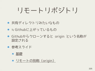 リモートリポジトリ
共有ディレクトリみたいなもの
≒Githubに上がっているもの
Githubからクローンすると origin という名称が
設定される
参考スライド
基礎
リモートの別称（origin）
225
 