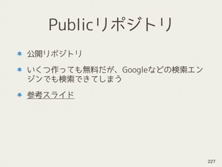 Publicリポジトリ
公開リポジトリ
いくつ作っても無料だが、Googleなどの検索エン
ジンでも検索できてしまう
参考スライド
227
 