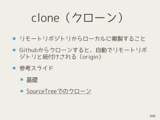 clone（クローン）
リモートリポジトリからローカルに複製すること
Githubからクローンすると、自動でリモートリポ
ジトリと紐付けされる（origin）
参考スライド
基礎
SourceTreeでのクローン
229
 
