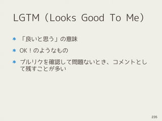 LGTM（Looks Good To Me）
「良いと思う」の意味
OK！のようなもの
プルリクを確認して問題ないとき、コメントとし
て残すことが多い
235
 