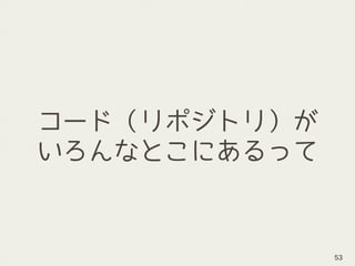 コード（リポジトリ）が
いろんなとこにあるって
53
 