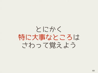 とにかく
特に大事なところは
さわって覚えよう
69
 