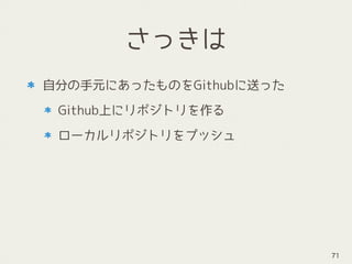 さっきは
自分の手元にあったものをGithubに送った
Github上にリポジトリを作る
ローカルリポジトリをプッシュ
71
 