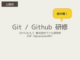 Git / Github 研修
後半戦！
2015/6/4,５ 株式会社ヴァル研究所
ぷぽ（@pupupopo88）
公開用
 