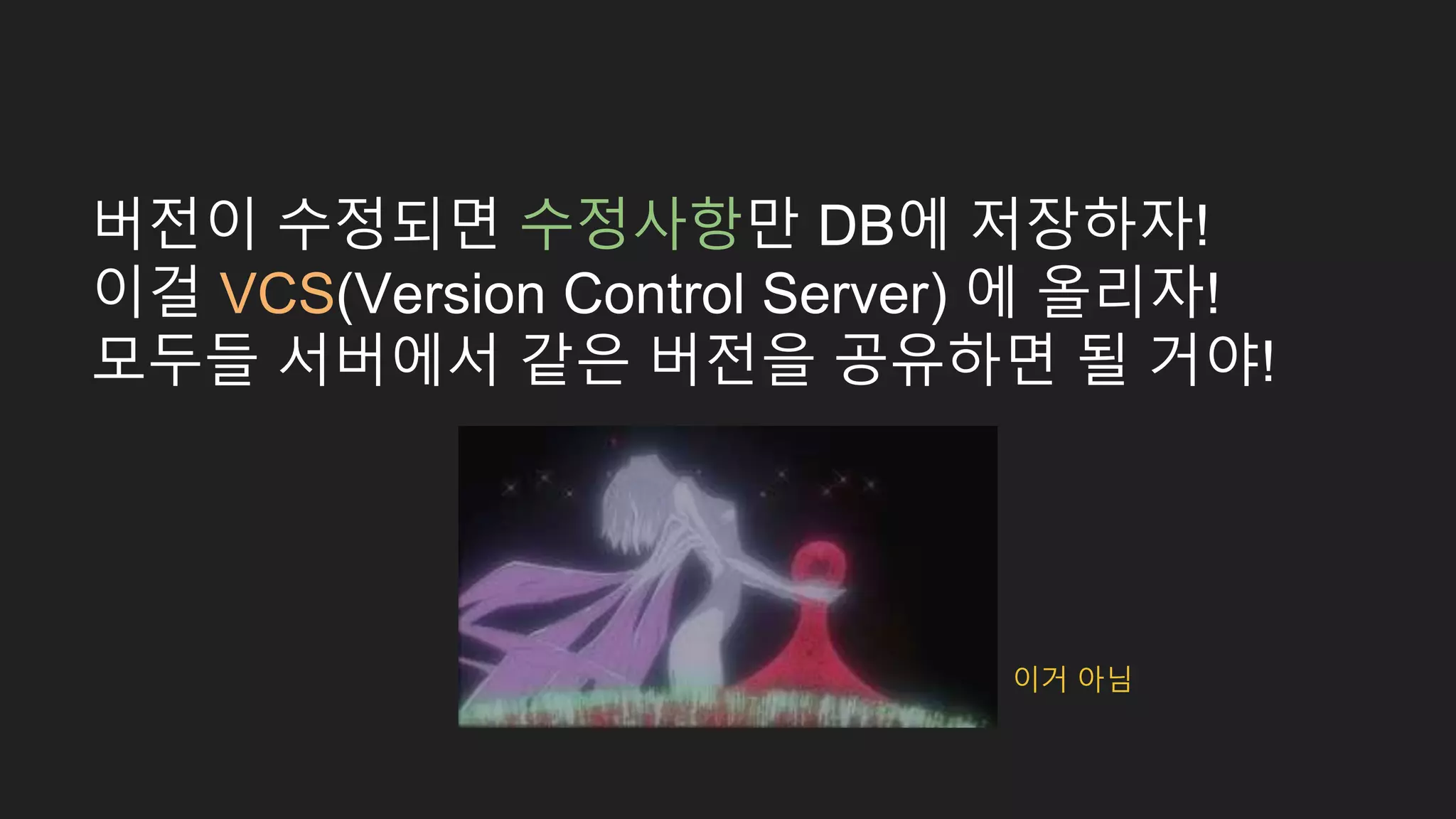 버전이 수정되면 수정사항만 DB에 저장하자! 이걸 VCS(Version Control Server) 에 올리자! 모두들 서버에서 같은 버전을 공유하면 될 거야! 이거 아님 