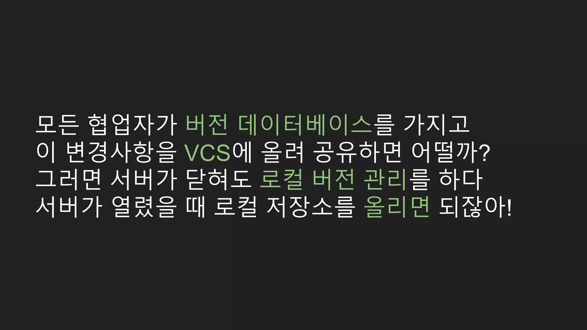 모든 협업자가 버전 데이터베이스를 가지고 이 변경사항을 VCS에 올려 공유하면 어떨까? 그러면 서버가 닫혀도 로컬 버전 관리를 하다 서버가 열렸을 때 로컬 저장소를 올리면 되잖아! 