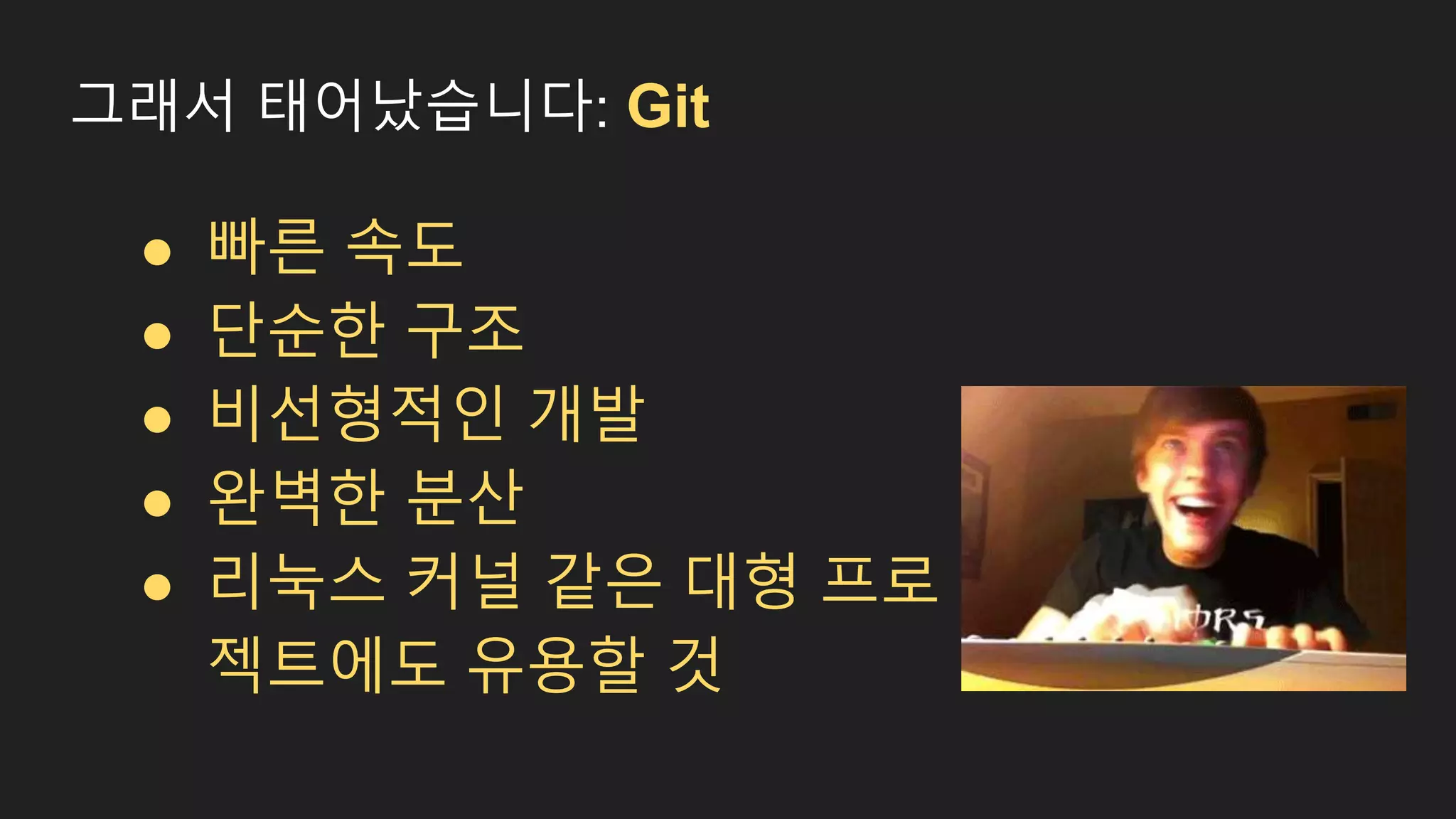 그래서 태어났습니다: Git ● 빠른 속도 ● 단순한 구조 ● 비선형적인 개발 ● 완벽한 분산 ● 리눅스 커널 같은 대형 프로 젝트에도 유용할 것 
