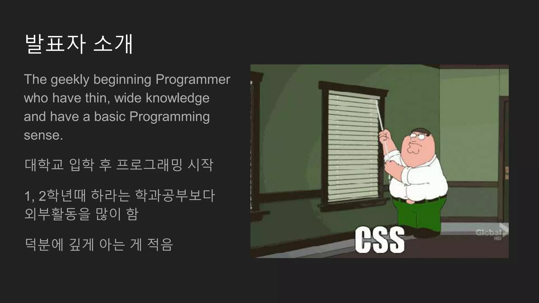 발표자 소개 The geekly beginning Programmer who have thin, wide knowledge and have a basic Programming sense. 대학교 입학 후 프로그래밍 시작 1, 2학년때 하라는 학과공부보다 외부활동을 많이 함 덕분에 깊게 아는 게 적음 