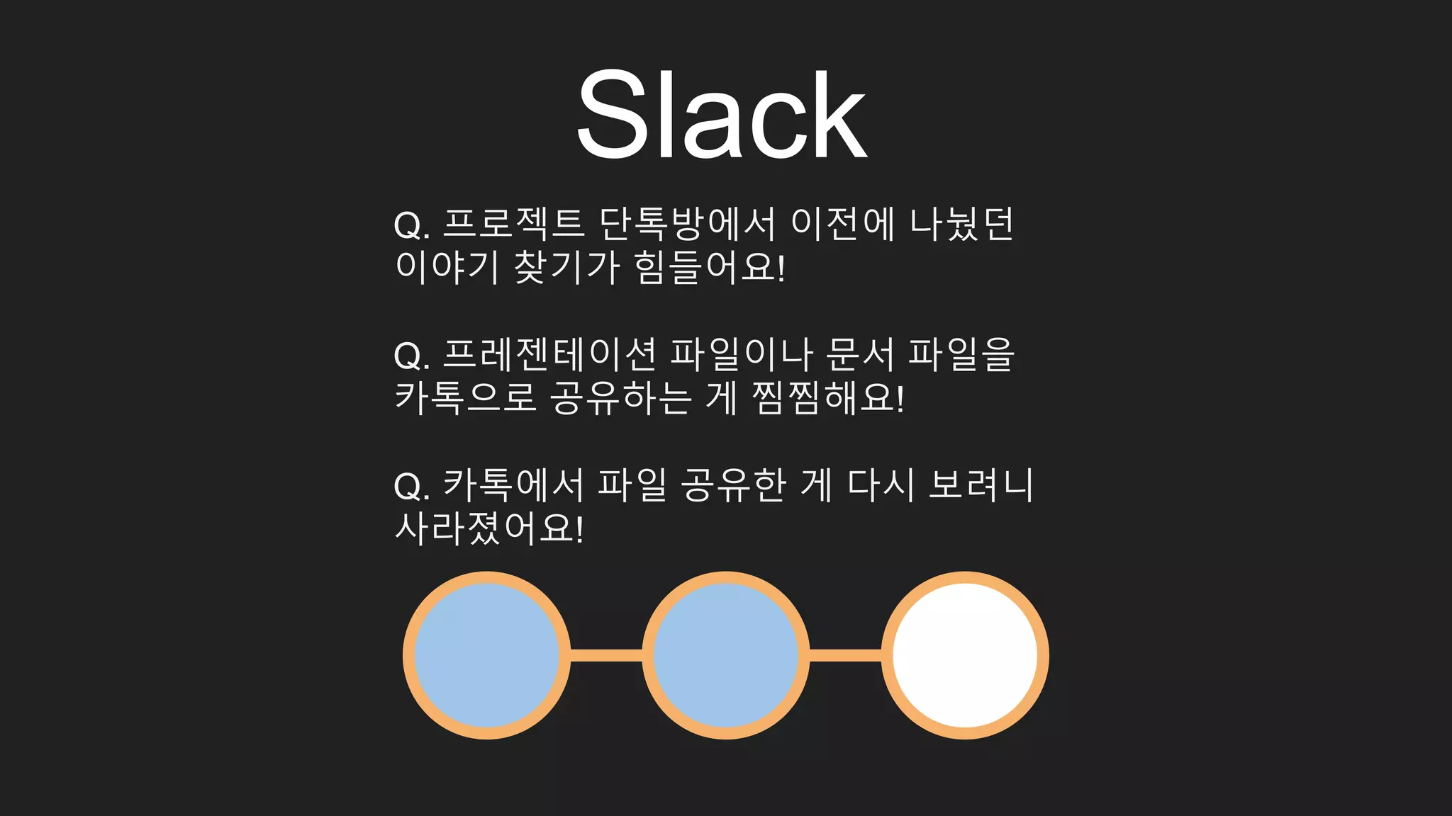 Slack Q. 프로젝트 단톡방에서 이전에 나눴던 이야기 찾기가 힘들어요! Q. 프레젠테이션 파일이나 문서 파일을 카톡으로 공유하는 게 찜찜해요! Q. 카톡에서 파일 공유한 게 다시 보려니 사라졌어요! 