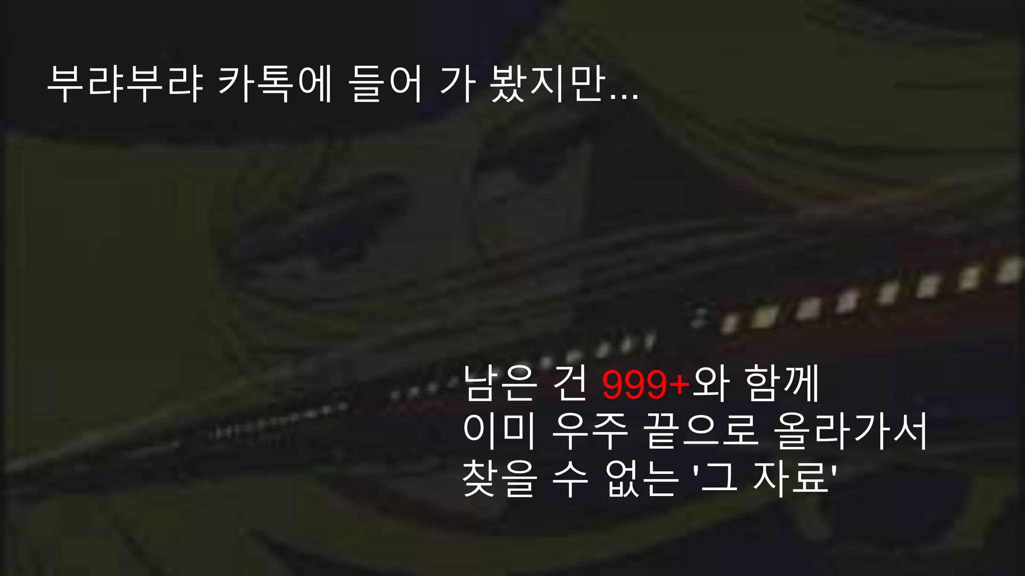 부랴부랴 카톡에 들어 가 봤지만... 남은 건 999+와 함께 이미 우주 끝으로 올라가서 찾을 수 없는 '그 자료' 