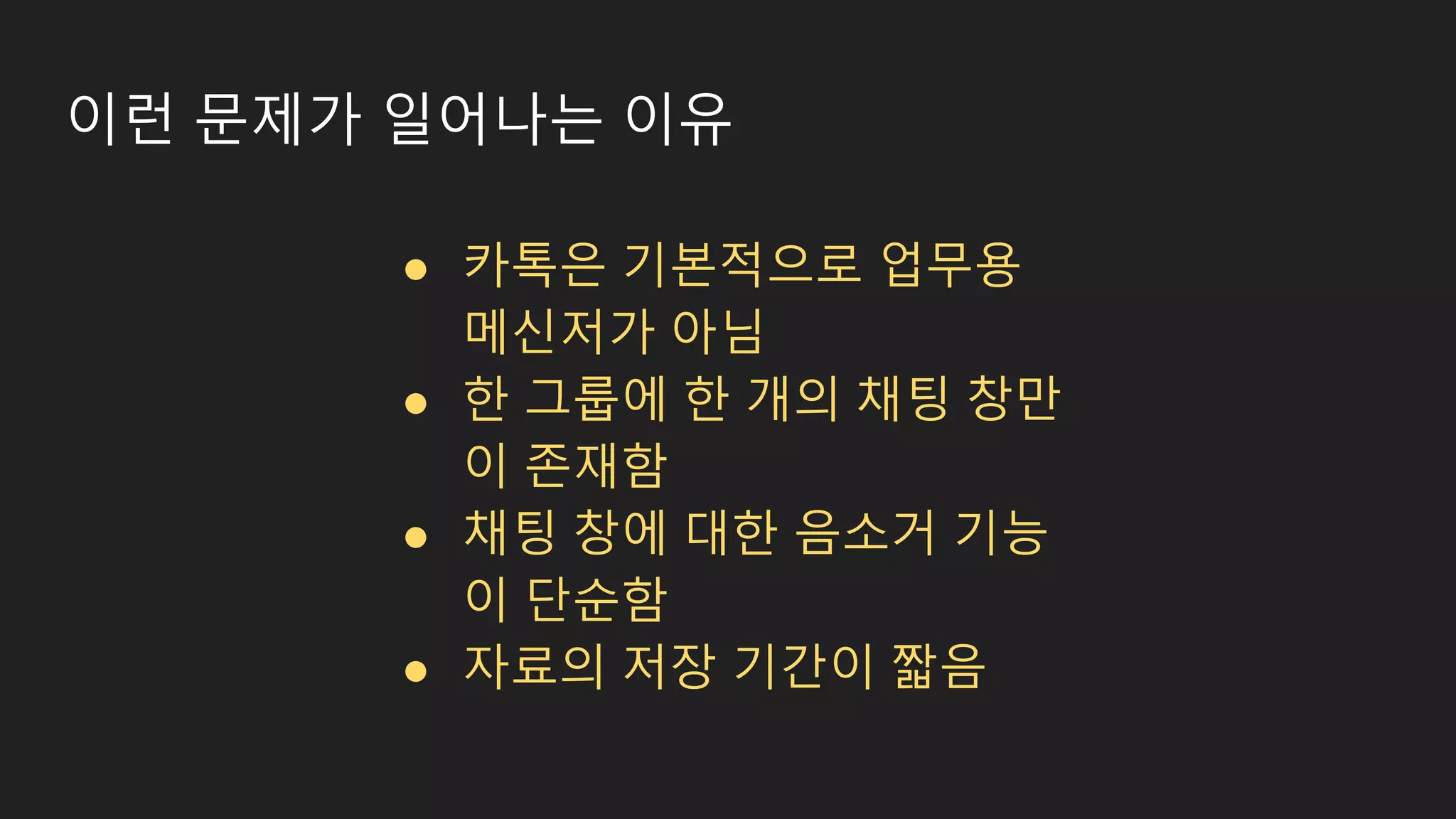 이런 문제가 일어나는 이유 ● 카톡은 기본적으로 업무용 메신저가 아님 ● 한 그룹에 한 개의 채팅 창만 이 존재함 ● 채팅 창에 대한 음소거 기능 이 단순함 ● 자료의 저장 기간이 짧음 