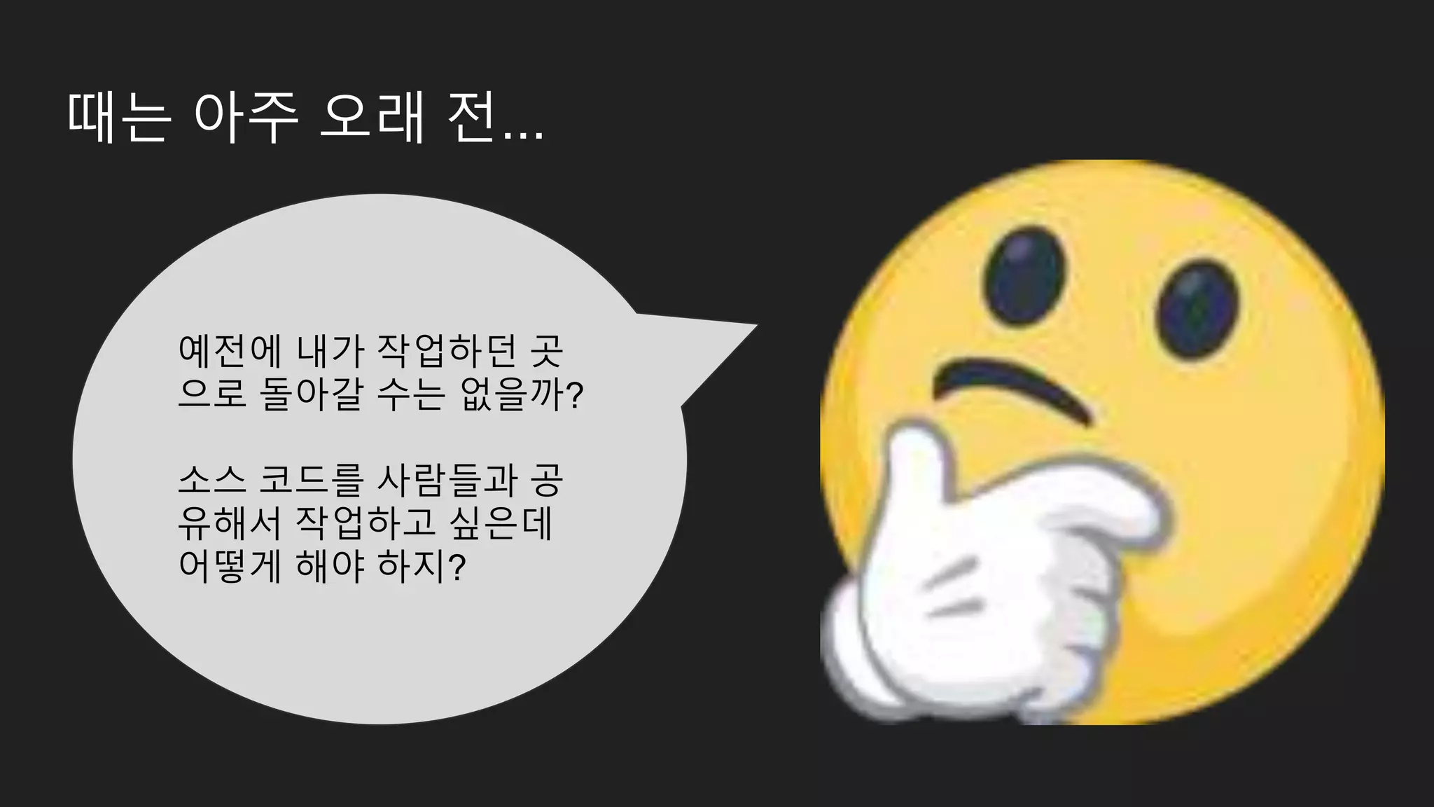 때는 아주 오래 전... 예전에 내가 작업하던 곳 으로 돌아갈 수는 없을까? 소스 코드를 사람들과 공 유해서 작업하고 싶은데 어떻게 해야 하지? 