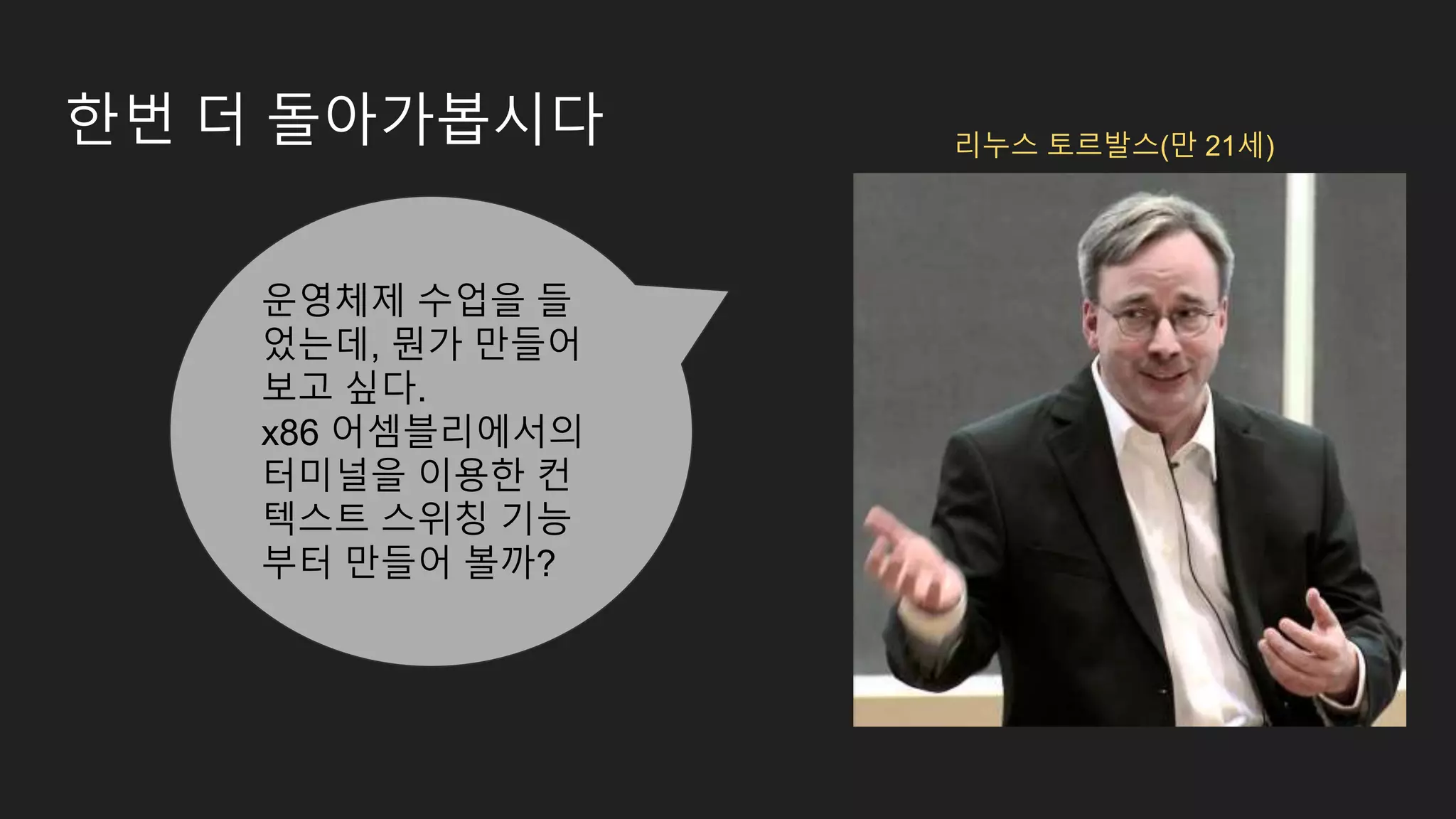 한번 더 돌아가봅시다 리누스 토르발스(만 21세) 운영체제 수업을 들 었는데, 뭔가 만들어 보고 싶다. x86 어셈블리에서의 터미널을 이용한 컨 텍스트 스위칭 기능 부터 만들어 볼까? 