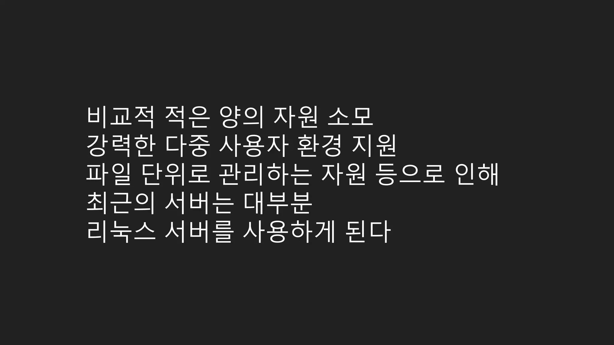 비교적 적은 양의 자원 소모 강력한 다중 사용자 환경 지원 파일 단위로 관리하는 자원 등으로 인해 최근의 서버는 대부분 리눅스 서버를 사용하게 된다 