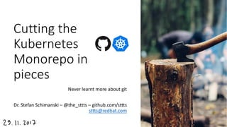 Cutting the
Kubernetes
Monorepo in
pieces
Never learnt more about git
Dr. Stefan Schimanski – @the_sttts – github.com/sttts
sttts@redhat.com
 