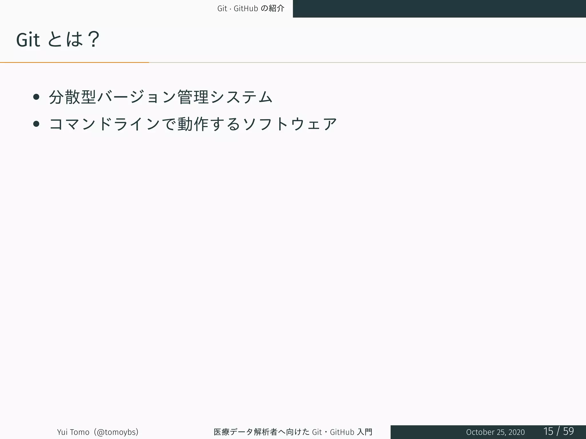 Git · GitHub の紹介
Git とは？
• 分散型バージョン管理システム
• コマンドラインで動作するソフトウェア
Yui Tomo (@tomoybs) 医療データ解析者へ向けた Git・GitHub 入門 October 25, 2020 15 / 59
 