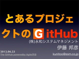 とあるプロジェ
クトの G itHub
                      (株)永和システムマネジメント
                                 伊藤 邦彦
2012.06.23
The GitHub poweredby Agile渋谷   kunitoo@esm.co.jp
 