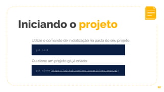 12
git init
Iniciando o projeto
Utilize o comando de inicialização na pasta do seu projeto:
Ou clone um projeto git já criado:
git clone https://github.com/seu_usuario/seu_repo.git
 