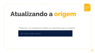 14
git push origin master
Atualizando a origem
“Empurre” as mudanças (todos os commits) para a origem
 