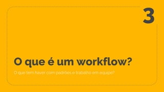 O que é um workflow?
O que tem haver com padrões e trabalho em equipe?
3
 