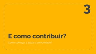 E como contribuir?
Como começar a ajudar a comunidade?
3
 