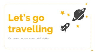 Let’s go
travelling
Vamos começar nossas contribuições...
24
 