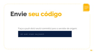 29
git push origin sua_branch
Envie seu código
Faça o push do(s) seu(s) commit(s) para o servidor de origem:
 