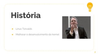 História
● Linus Torvalds
● Melhorar o desenvolvimento do kernel
7
 