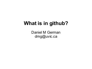 What is in github?
Daniel M German
dmg@uvic.ca
 