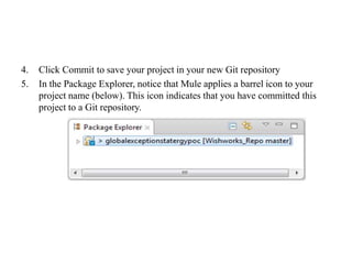 4. Click Commit to save your project in your new Git repository
5. In the Package Explorer, notice that Mule applies a barrel icon to your
project name (below). This icon indicates that you have committed this
project to a Git repository.
 