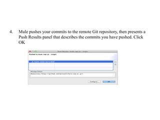 4. Mule pushes your commits to the remote Git repository, then presents a
Push Results panel that describes the commits you have pushed. Click
OK
 