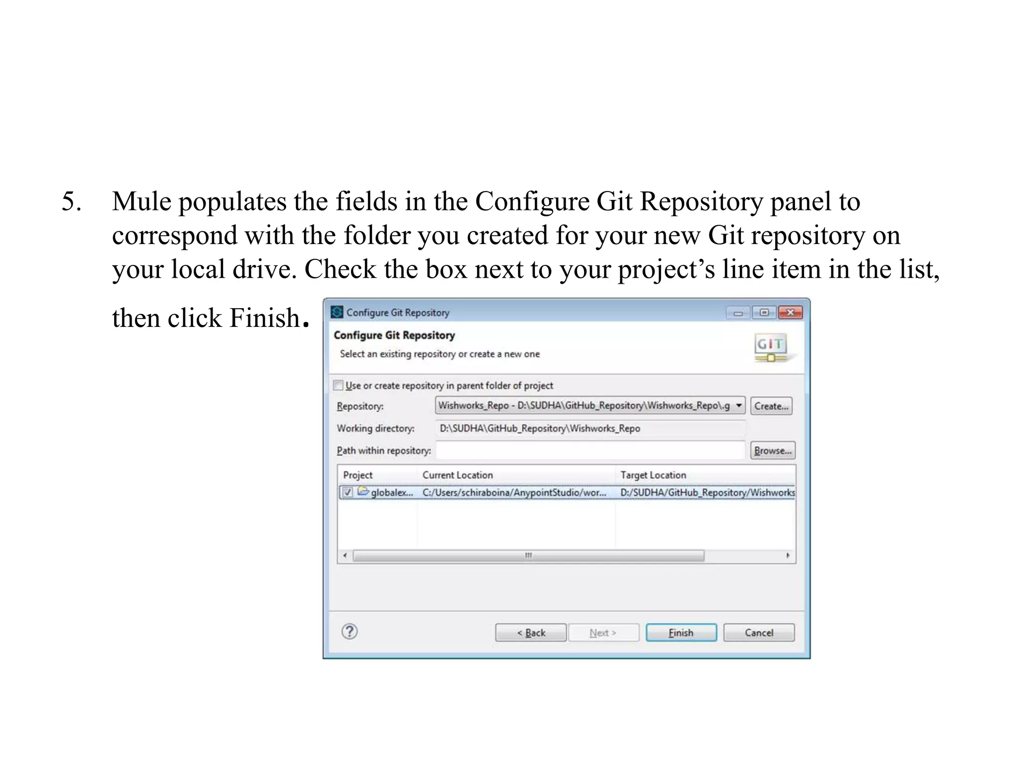 5. Mule populates the fields in the Configure Git Repository panel to
correspond with the folder you created for your new Git repository on
your local drive. Check the box next to your project’s line item in the list,
then click Finish.
 