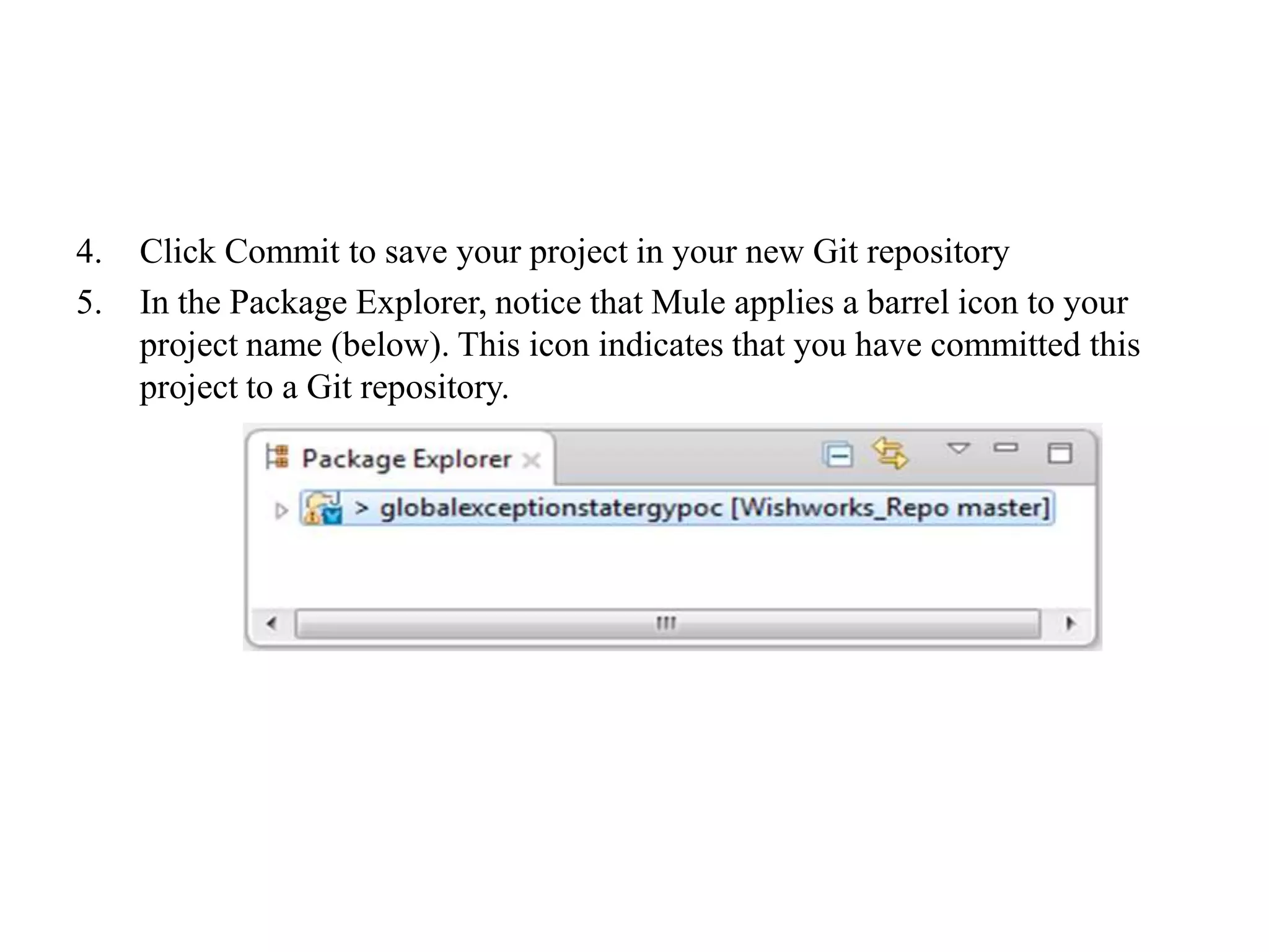 4. Click Commit to save your project in your new Git repository
5. In the Package Explorer, notice that Mule applies a barrel icon to your
project name (below). This icon indicates that you have committed this
project to a Git repository.
 