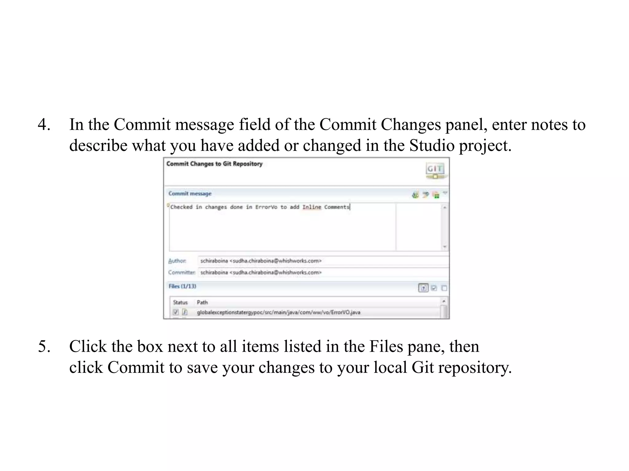4. In the Commit message field of the Commit Changes panel, enter notes to
describe what you have added or changed in the Studio project.
5. Click the box next to all items listed in the Files pane, then
click Commit to save your changes to your local Git repository.
 