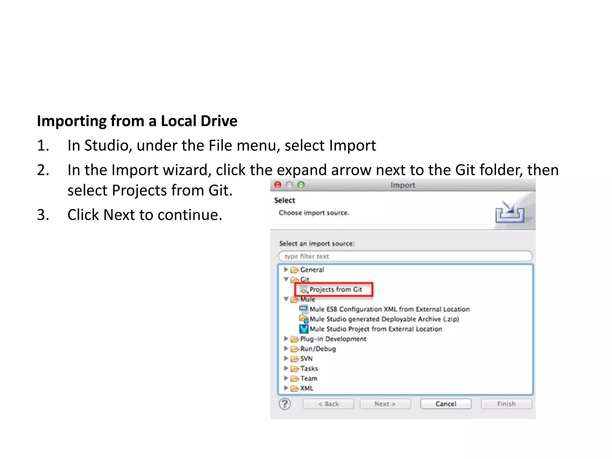 Importing from a Local Drive
1. In Studio, under the File menu, select Import
2. In the Import wizard, click the expand arrow next to the Git folder, then
select Projects from Git.
3. Click Next to continue.
 