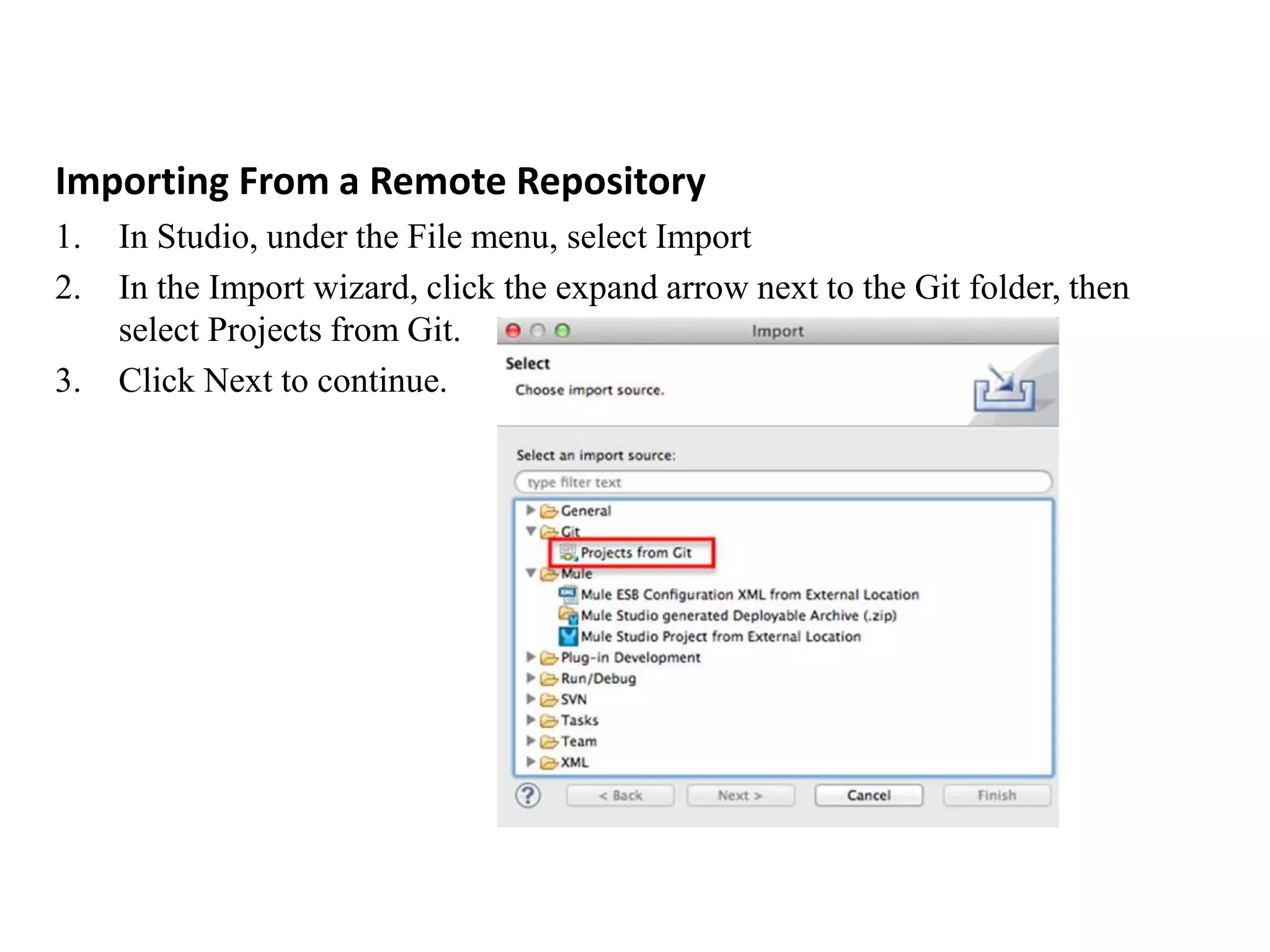 Importing From a Remote Repository
1. In Studio, under the File menu, select Import
2. In the Import wizard, click the expand arrow next to the Git folder, then
select Projects from Git.
3. Click Next to continue.
 