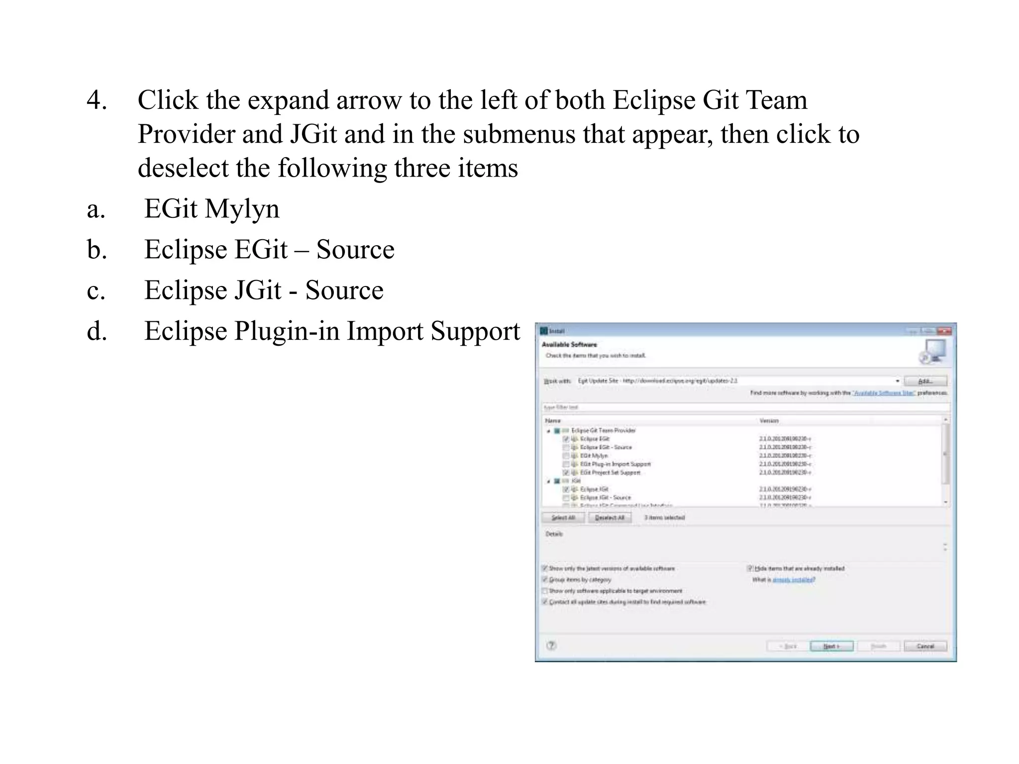 4. Click the expand arrow to the left of both Eclipse Git Team
Provider and JGit and in the submenus that appear, then click to
deselect the following three items
a. EGit Mylyn
b. Eclipse EGit – Source
c. Eclipse JGit - Source
d. Eclipse Plugin-in Import Support
 