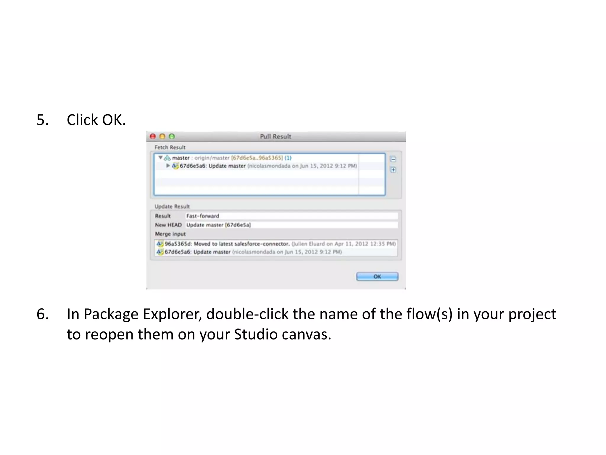 5. Click OK.
6. In Package Explorer, double-click the name of the flow(s) in your project
to reopen them on your Studio canvas.
 