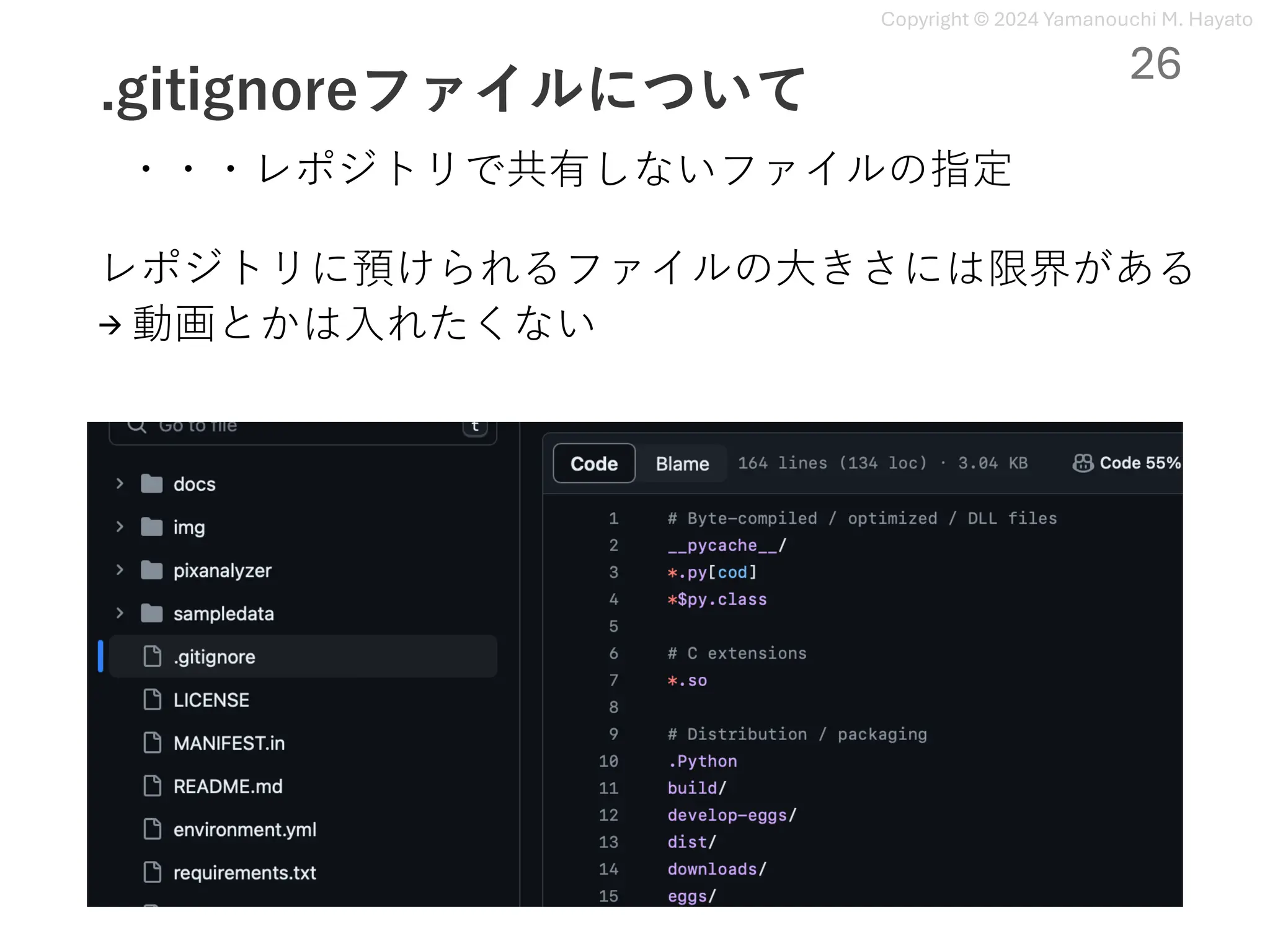 Copyright © 2024 Yamanouchi M. Hayato
.gitignoreファイルについて
26
・・・レポジトリで共有しないファイルの指定
レポジトリに預けられるファイルの⼤きさには限界がある
→ 動画とかは⼊れたくない
 